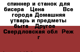 спиннер и станок для бисера › Цена ­ 500 - Все города Домашняя утварь и предметы быта » Другое   . Свердловская обл.,Реж г.